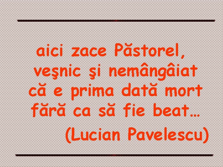 aici zace Păstorel, veşnic şi nemângâiat că e prima dată mort fără ca să aici zace Păstorel, veşnic şi nemângâiat că e prima dată mort fără ca să
