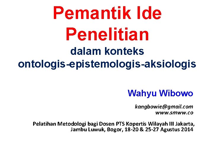 Pemantik Ide Penelitian dalam konteks ontologis-epistemologis-aksiologis Wahyu Wibowo kangbowie@gmail. com www. smww. co Pelatihan