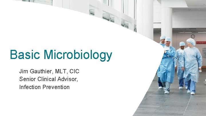 Basic Microbiology Jim Gauthier, MLT, CIC Senior Clinical Advisor, Infection Prevention 