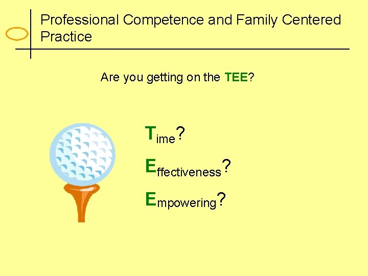 Professional Competence and Family Centered Practice Are you getting on the TEE? Time? Effectiveness?