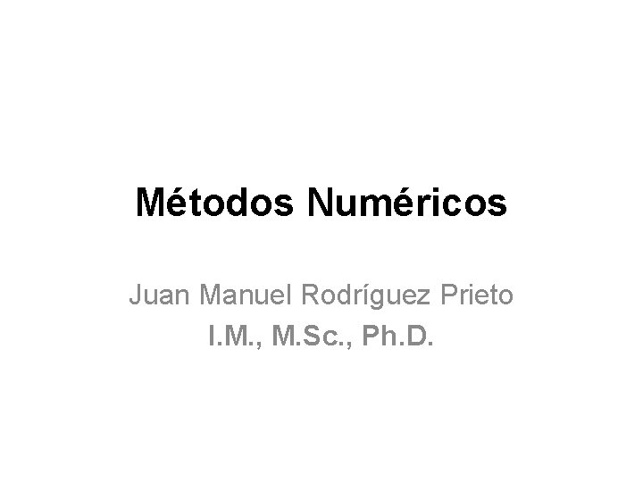Métodos Numéricos Juan Manuel Rodríguez Prieto I. M. , M. Sc. , Ph. D.