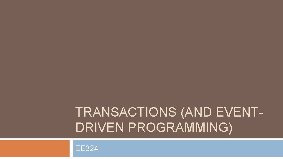 TRANSACTIONS (AND EVENTDRIVEN PROGRAMMING) EE 324 