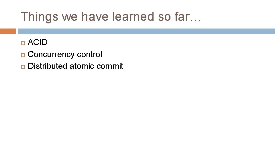 Things we have learned so far… ACID Concurrency control Distributed atomic commit 