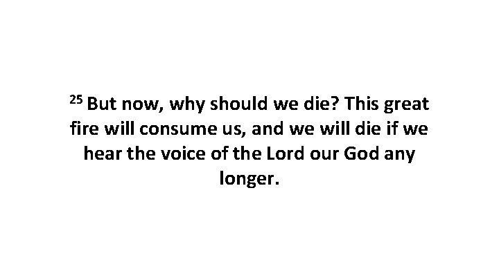 25 But now, why should we die? This great fire will consume us, and