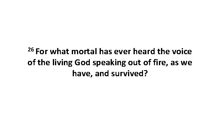 26 For what mortal has ever heard the voice of the living God speaking