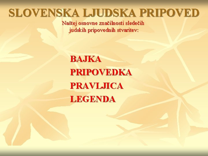 SLOVENSKA LJUDSKA PRIPOVED Naštej osnovne značilnosti sledečih judskih pripovednih stvaritev: BAJKA PRIPOVEDKA PRAVLJICA LEGENDA