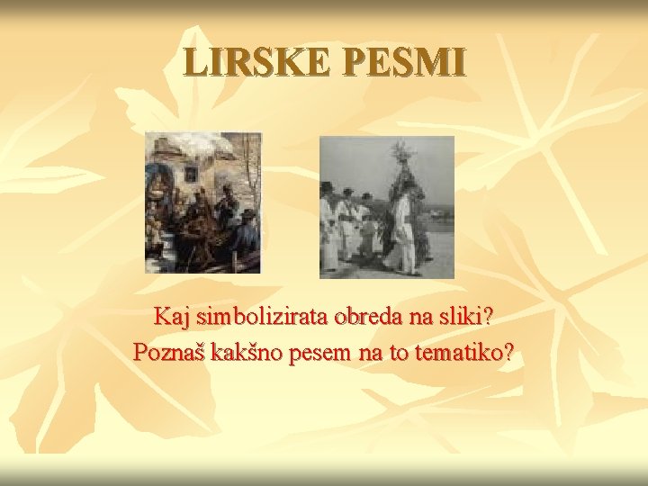 LIRSKE PESMI Kaj simbolizirata obreda na sliki? Poznaš kakšno pesem na to tematiko? 