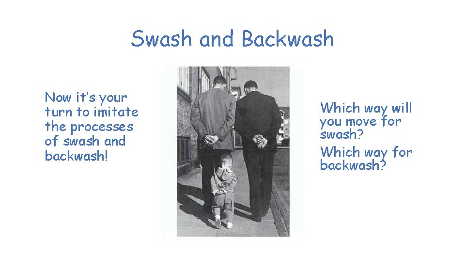 Swash and Backwash Now it’s your turn to imitate the processes of swash and