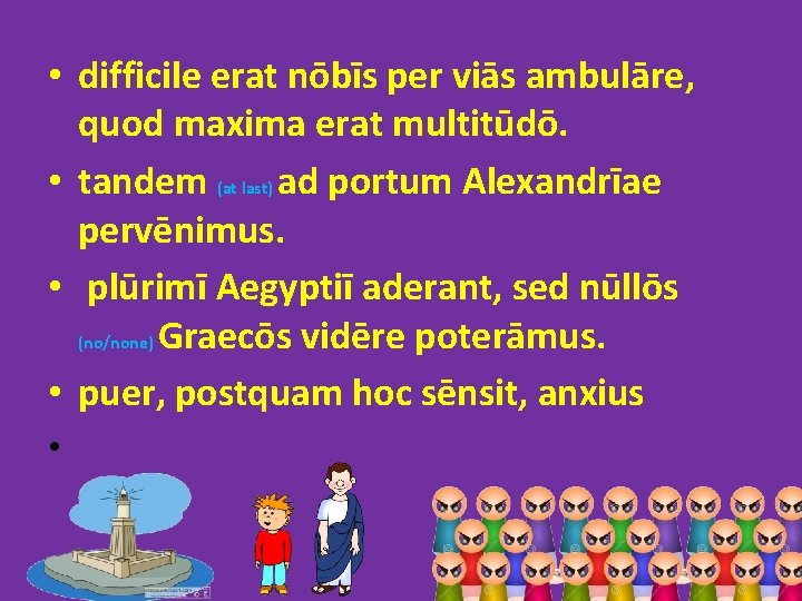  • difficile erat nōbīs per viās ambulāre, quod maxima erat multitūdō. • tandem