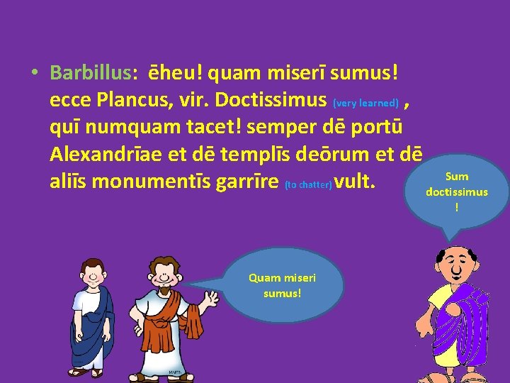  • Barbillus: ēheu! quam miserī sumus! ecce Plancus, vir. Doctissimus (very learned) ,