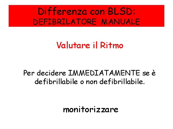 Differenza con BLSD: DEFIBRILATORE MANUALE • • Valutare il Ritmo Per decidere IMMEDIATAMENTE se