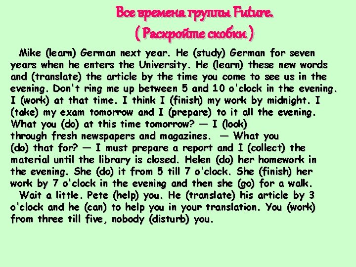 Все времена группы Future. ( Раскройте скобки ) Mike (learn) German next year. He