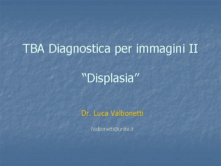 TBA Diagnostica per immagini II “Displasia” Dr. Luca Valbonetti l. Valbonetti@unite. it 
