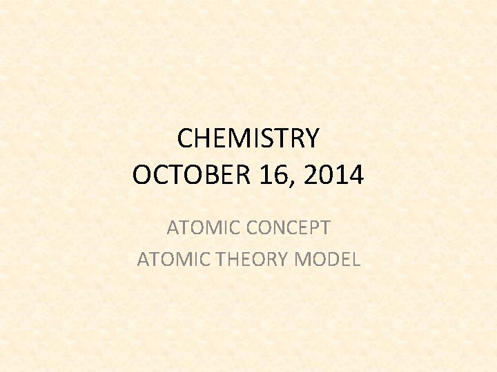 CHEMISTRY OCTOBER 16, 2014 ATOMIC CONCEPT ATOMIC THEORY MODEL 