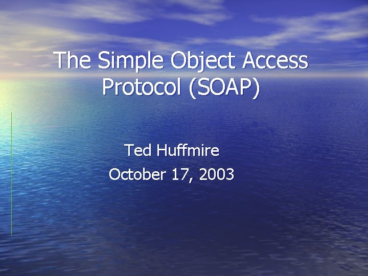 The Simple Object Access Protocol (SOAP) Ted Huffmire October 17, 2003 