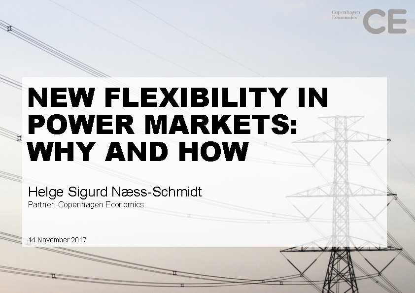 NEW FLEXIBILITY IN POWER MARKETS: WHY AND HOW Helge Sigurd Næss-Schmidt Partner, Copenhagen Economics