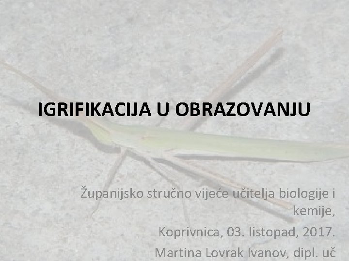 IGRIFIKACIJA U OBRAZOVANJU Županijsko stručno vijeće učitelja biologije i kemije, Koprivnica, 03. listopad, 2017.