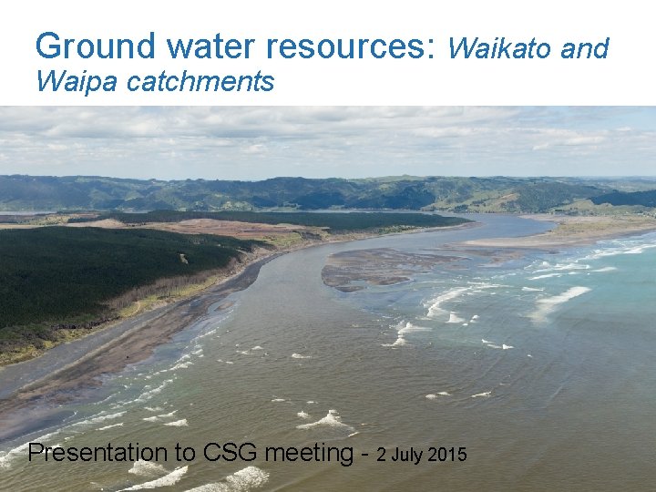 Ground water resources: Waikato and Waipa catchments Presentation to CSG meeting - 2 July