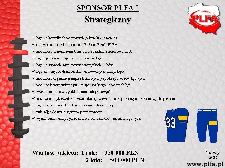 SPONSOR PLFA I Strategiczny ü logo na koszulkach meczowych (rękaw lub nogawka) ü automatycznie SPONSOR PLFA I Strategiczny ü logo na koszulkach meczowych (rękaw lub nogawka) ü automatycznie