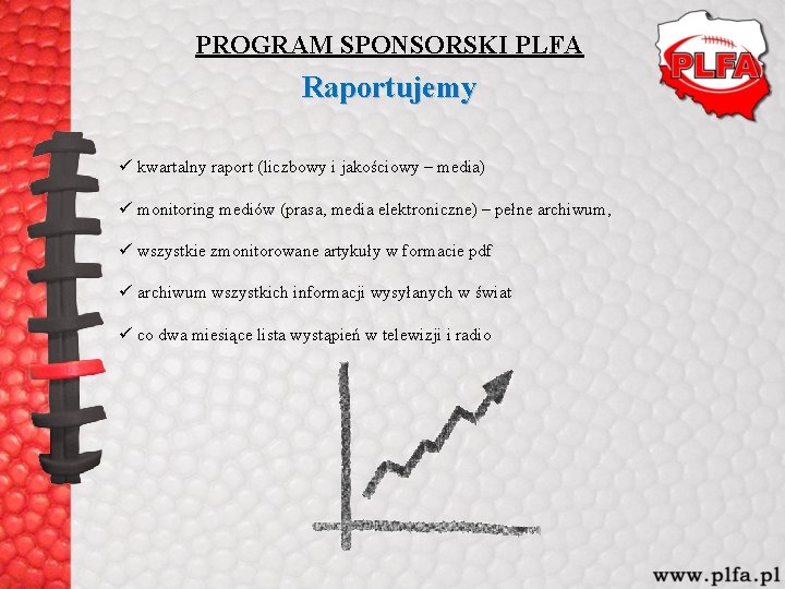 PROGRAM SPONSORSKI PLFA Raportujemy ü kwartalny raport (liczbowy i jakościowy – media) ü monitoring PROGRAM SPONSORSKI PLFA Raportujemy ü kwartalny raport (liczbowy i jakościowy – media) ü monitoring