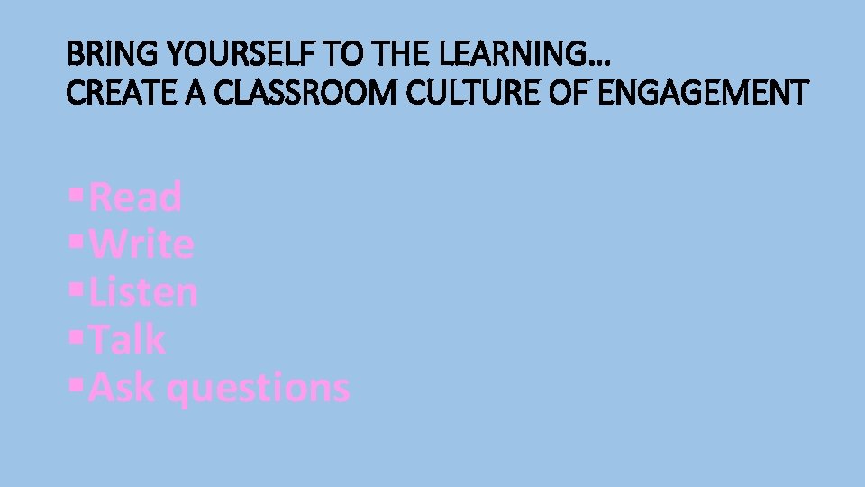 BRING YOURSELF TO THE LEARNING… CREATE A CLASSROOM CULTURE OF ENGAGEMENT §Read §Write §Listen