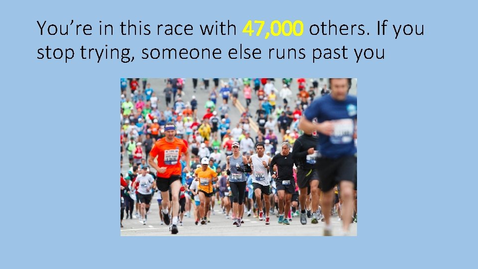 You’re in this race with 47, 000 others. If you stop trying, someone else