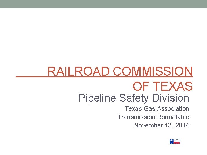 RAILROAD COMMISSION OF TEXAS Pipeline Safety Division Texas Gas Association Transmission Roundtable November 13,