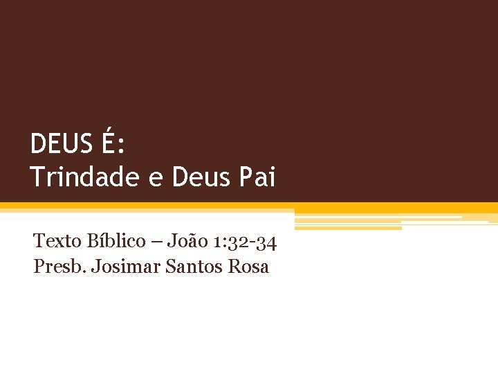 DEUS É: Trindade e Deus Pai Texto Bíblico – João 1: 32 -34 Presb.