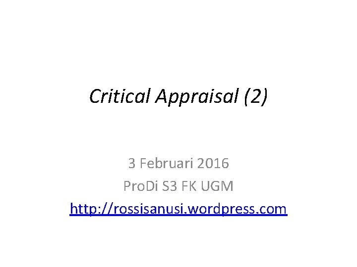 Critical Appraisal (2) 3 Februari 2016 Pro. Di S 3 FK UGM http: //rossisanusi.