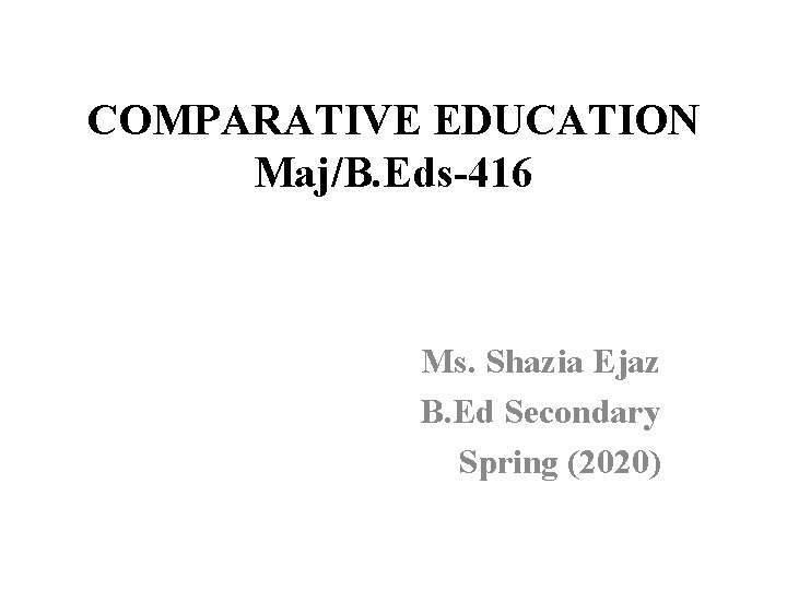 COMPARATIVE EDUCATION Maj/B. Eds-416 Ms. Shazia Ejaz B. Ed Secondary Spring (2020) 