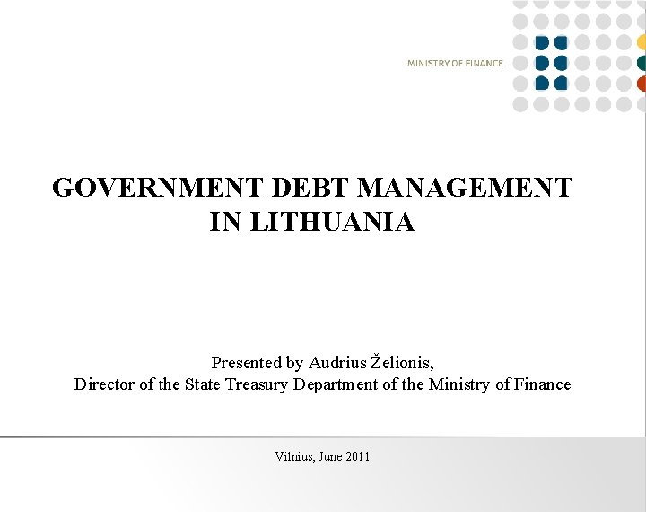 GOVERNMENT DEBT MANAGEMENT IN LITHUANIA Presented by Audrius Želionis, Director of the State Treasury