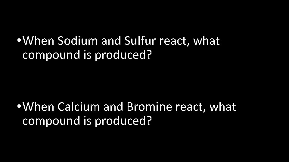  • When Sodium and Sulfur react, what compound is produced? • When Calcium