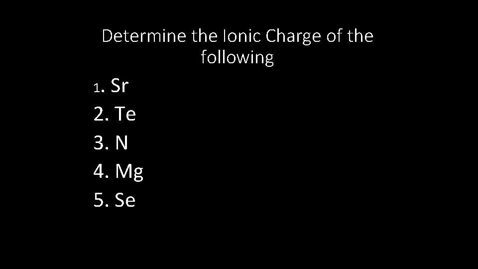 Determine the Ionic Charge of the following 1. Sr 2. Te 3. N 4.