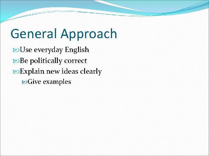 General Approach Use everyday English Be politically correct Explain new ideas clearly Give examples General Approach Use everyday English Be politically correct Explain new ideas clearly Give examples