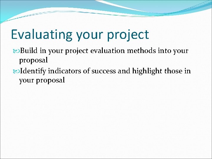 Evaluating your project Build in your project evaluation methods into your proposal Identify indicators Evaluating your project Build in your project evaluation methods into your proposal Identify indicators
