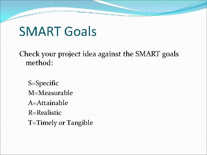 SMART Goals Check your project idea against the SMART goals method: S=Specific M=Measurable A=Attainable SMART Goals Check your project idea against the SMART goals method: S=Specific M=Measurable A=Attainable