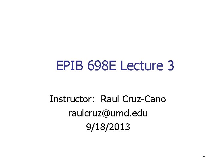 EPIB 698 E Lecture 3 Instructor: Raul Cruz-Cano raulcruz@umd. edu 9/18/2013 1 