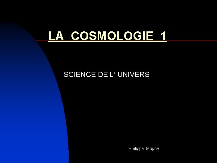 LA COSMOLOGIE 1 SCIENCE DE L’ UNIVERS Philippe Magne 