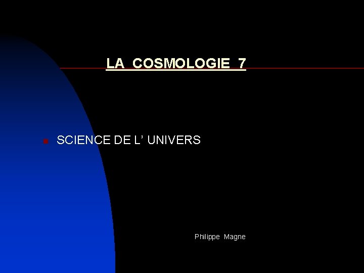 LA COSMOLOGIE 7 n SCIENCE DE L’ UNIVERS Philippe Magne 