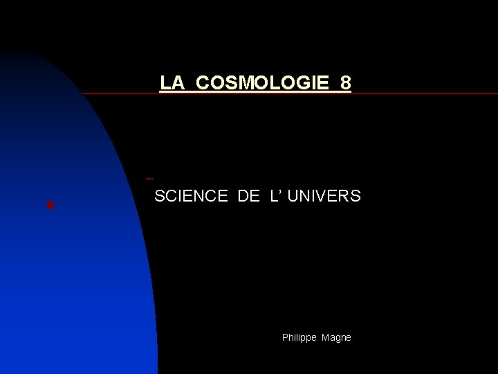 LA COSMOLOGIE 8 – n SCIENCE DE L’ UNIVERS Philippe Magne 