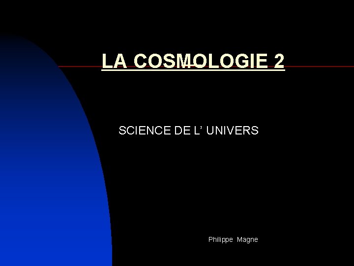  LA COSMOLOGIE 2 SCIENCE DE L’ UNIVERS Philippe Magne 