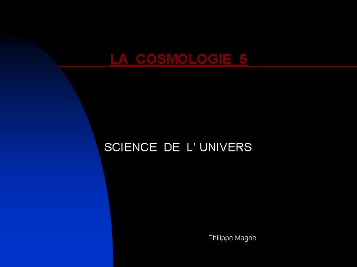 LA COSMOLOGIE 5 SCIENCE DE L’ UNIVERS Philippe Magne 