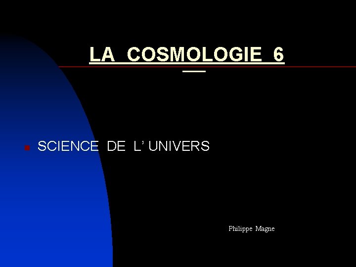 LA COSMOLOGIE 6 n SCIENCE DE L’ UNIVERS Philippe Magne 