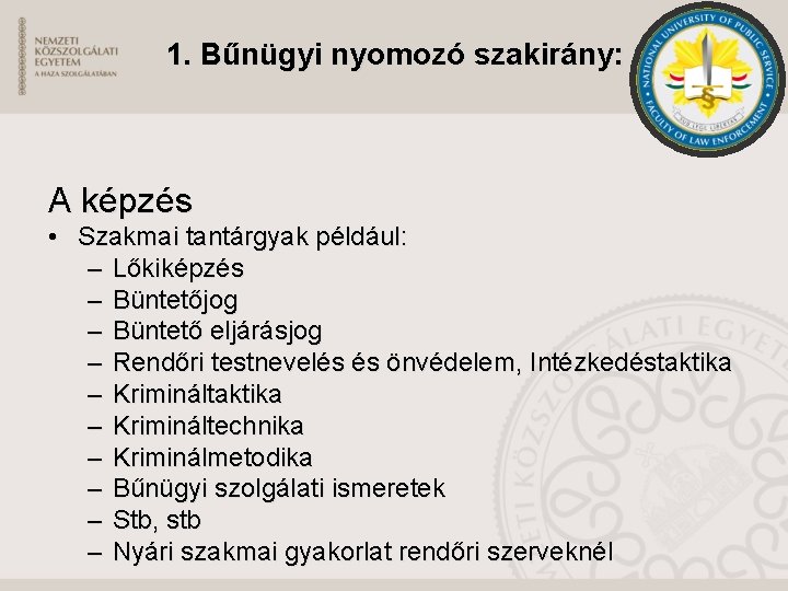 1. Bűnügyi nyomozó szakirány: A képzés • Szakmai tantárgyak például: – Lőkiképzés – Büntetőjog