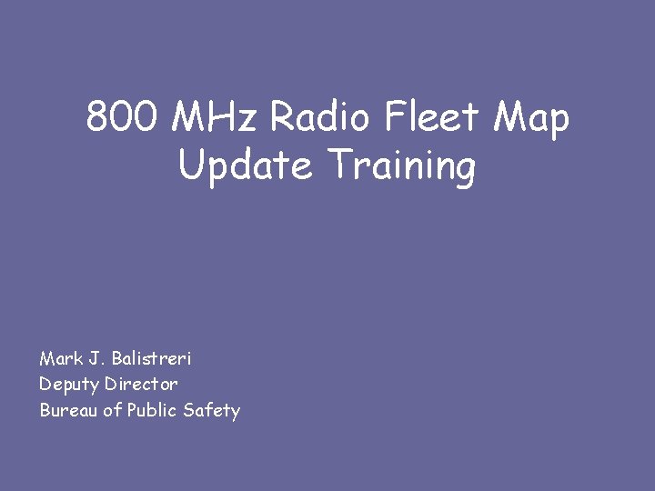 800 MHz Radio Fleet Map Update Training Mark J. Balistreri Deputy Director Bureau of