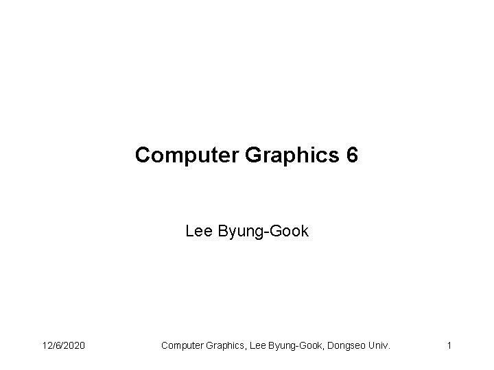 Computer Graphics 6 Lee Byung-Gook 12/6/2020 Computer Graphics, Lee Byung-Gook, Dongseo Univ. 1 