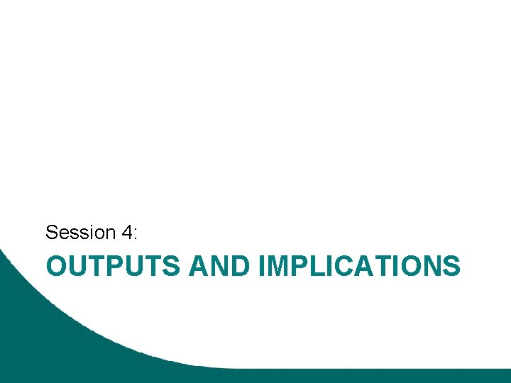 Session 4: OUTPUTS AND IMPLICATIONS 
