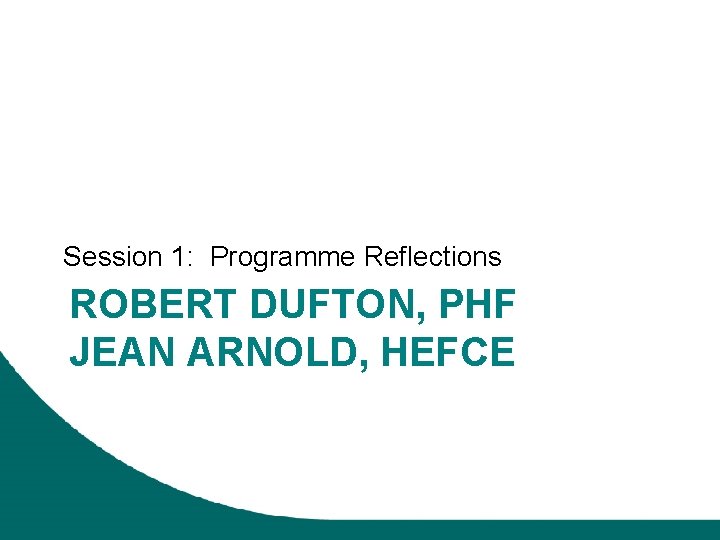 Session 1: Programme Reflections ROBERT DUFTON, PHF JEAN ARNOLD, HEFCE 