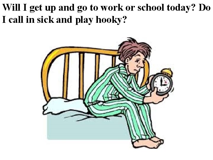 Will I get up and go to work or school today? Do I call Will I get up and go to work or school today? Do I call