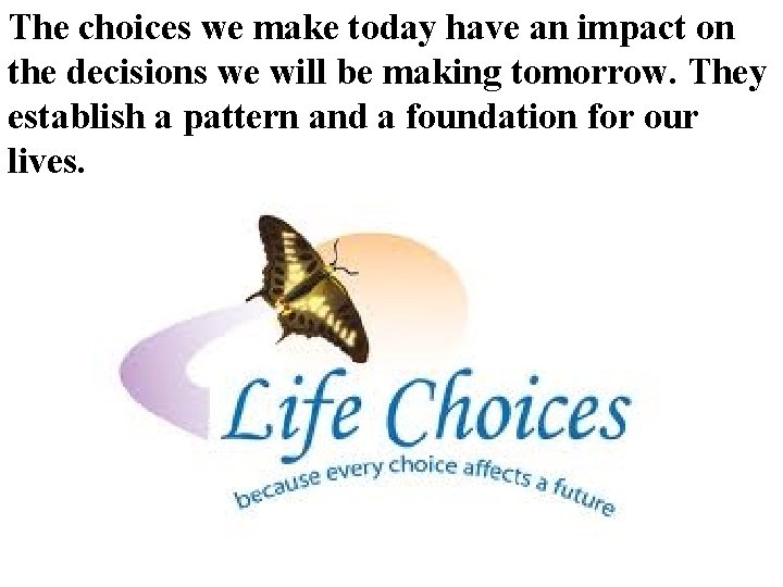 The choices we make today have an impact on the decisions we will be The choices we make today have an impact on the decisions we will be